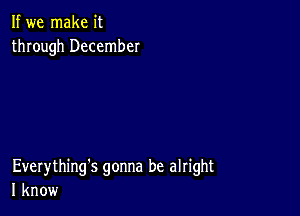 If we make it
through December

Everything's gonna be alright
I know