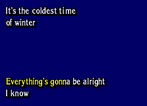 It's the coldest time
of winteI

Everything's gonna be alright
I know