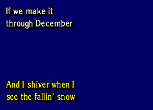 If we make it
through December

And I shiver when I
see the fallin snow