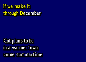 If we make it
through December

Got plans to be
in a warmer town
come summertime