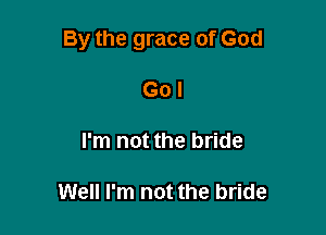 By the grace of God

Go I
I'm not the bride

Well I'm not the bride