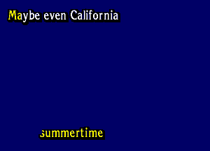 Maybe even California

summertime