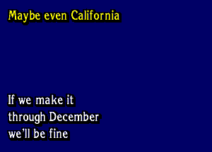 Maybe even California

If we make it
through December
we'll be fine