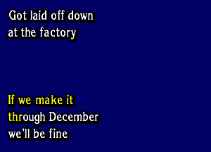 Got laid off down
at the factOIy

If we make it
through December
we'll be fine