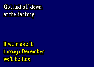 Got laid off down
at the factOIy

If we make it
through December
we'll be fine