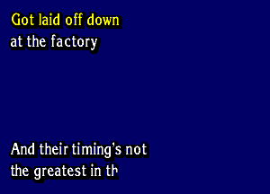 Got laid off down
at the factOIy

And their timing's not
the greatest in th