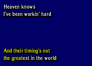 Heaven knows
I've been workin' hard

And their timing's not
the greatest in the world