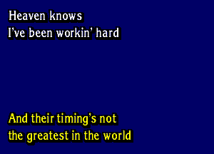 Heaven knows
I've been workin' hard

And their timing's not
the greatest in the world