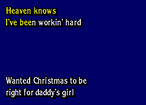 Heaven knows
I've been workin' hard

Wanted Christmas to be
right for daddy's girl