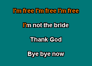I'm free I'm free I'm free

I'm not the bride

Thank God

Bye bye now