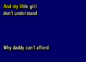 And my little girl
don't undeIstand

Why daddy can't afford