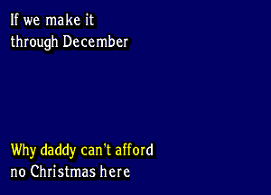 If we make it
through December

Why daddy can't afford
no Christmas here