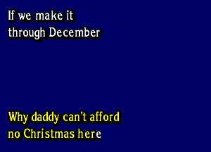 If we make it
through December

Why daddy can't afford
no Christmas here