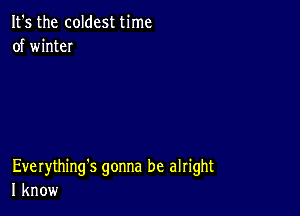 It's the coldest time
of winteI

Everything's gonna be alright
I know