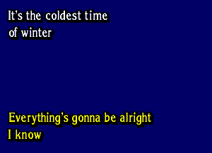 It's the coldest time
of winteI

Everything's gonna be alright
I know