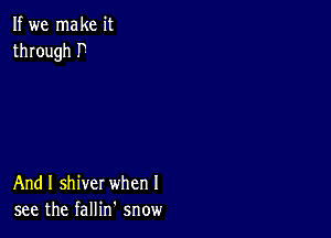 If we make it
through P

And I shiver when I
see the fallin snow