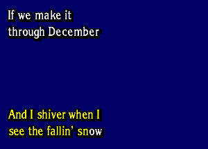 If we make it
through December

And I shiver when I
see the fallin snow