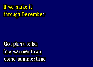 If we make it
through December

Got plans to be
in a warmer town
come summertime