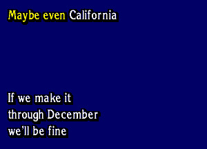 Maybe even California

If we make it
through December
we'll be fine