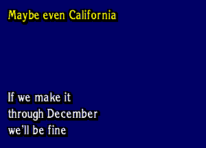 Maybe even California

If we make it
through December
we'll be fine