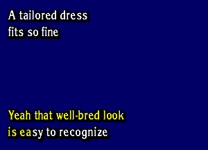 A tailored dress
fits so fine

Yeah that weII-bred look
is easy to recognize