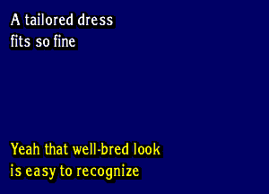 A tailored dress
fits so fine

Yeah that weII-bred look
is easy to recognize