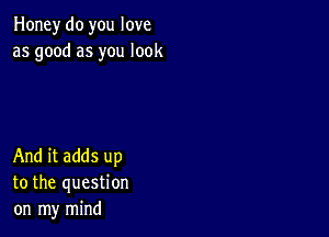 Honey do you love
as good as you look

And it adds up
to the question
on my mind