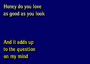 Honey do you love
as good as you look

And it adds up
to the question
on my mind