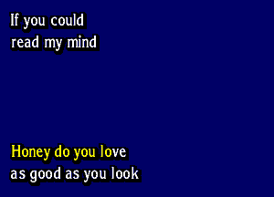 If you could
read my mind

Honey do you love
as good as you look