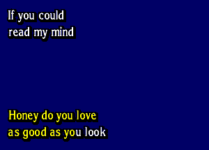 If you could
read my mind

Honey do you love
as good as you look