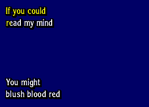 If you could
read my mind

You might
blush blood red