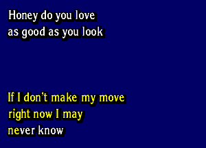 Honey do you love
as good as you look

If I don't make my move
right now I may
never know