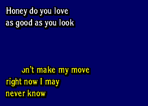 Honey do you love
as good as you look

on't make my move
right now I may
never know