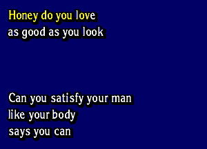 Honey do you love
as good as you look

Can you satisfy your man
like your body
says you can