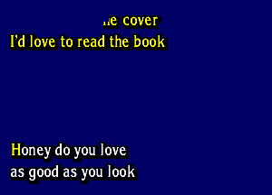 ..e cover
I'd love to need the book

Honey do you love
as good as you look