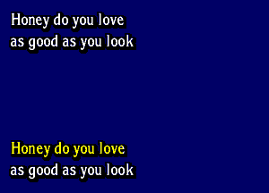 Honey do you love
as good as you look

Honey do you love
as good as you look