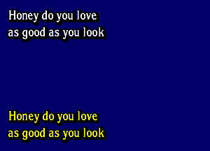 Honey do you love
as good as you look

Honey do you love
as good as you look