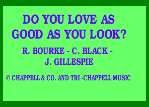 DO YOU LOVE AS
GOOD AS YOU LOOK?

R. BOURKE - C. BLACK -

J. GILLESPIE

(D CHAPPELL a CO. AND TRI -CHAPPELL MUSIC