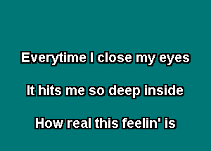 Everytime I close my eyes

It hits me so deep inside

How real this feelin' is