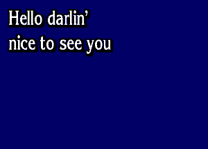 Hello darlin
nice to see you