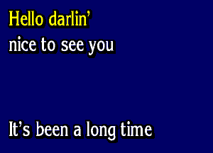 Hello darlin
nice to see you

IFS been a long time