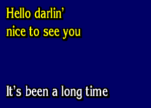 Hello darlin
nice to see you

IFS been a long time