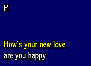 How s your new love
are you happy