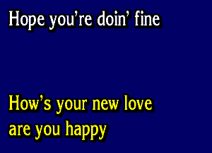 Hope yodre doin fine

How s your new love
are you happy