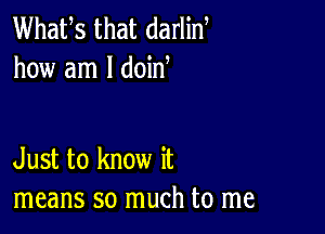 Whafs that darlin
how am I doid

Just to know it
means so much to me