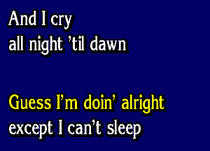 And I cry
all night til dawn

Guess Pm doin alright
except I cam sleep
