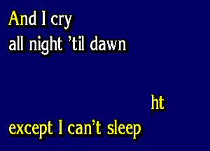 And I cry
all night til dawn

ht
except I cam sleep
