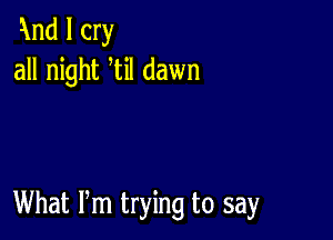 Imd I cry
all night til dawn

What Pm trying to say