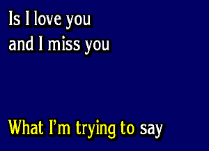 ls I love you
and I miss you

What Pm trying to say