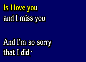 ls I love you
and I miss you

And Pm so sorry
that I did